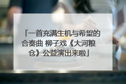 一首充满生机与希望的合奏曲 柳子戏《大河粮仓》公益演出来啦