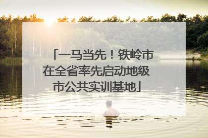 一马当先！铁岭市在全省率先启动地级市公共实训基地