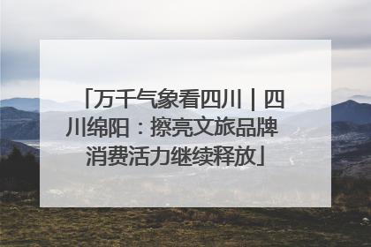 万千气象看四川｜四川绵阳：擦亮文旅品牌 消费活力继续释放