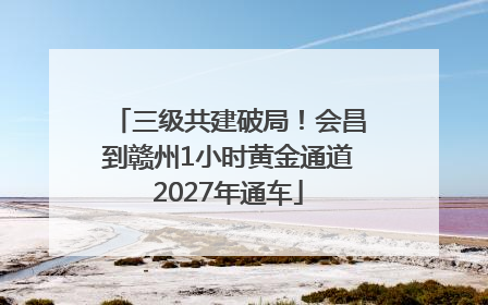 三级共建破局！会昌到赣州1小时黄金通道2027年通车