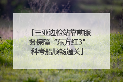 三亚边检站靠前服务保障“东方红3”科考船顺畅通关