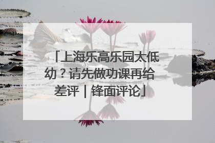 上海乐高乐园太低幼？请先做功课再给差评｜锋面评论