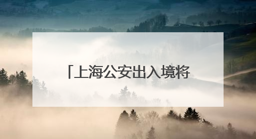 上海公安出入境将加开5场暑期夜间办证专场：无需预约，直接可办！
