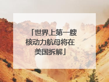 世界上第一艘核动力航母将在美国拆解