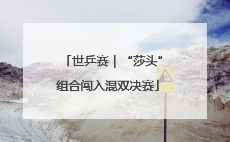 世乒赛｜“莎头”组合闯入混双决赛