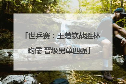 世乒赛：王楚钦战胜林昀儒 晋级男单四强