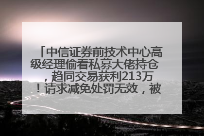 中信证券前技术中心高级经理偷看私募大佬持仓，趋同交易获利213万！请求减免处罚无效，被罚没426万