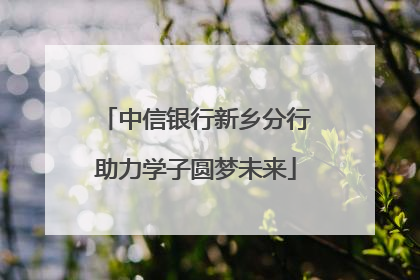 中信银行新乡分行助力学子圆梦未来