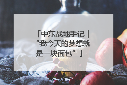 中东战地手记｜“我今天的梦想就是一块面包”
