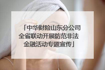中华财险山东分公司全省联动开展防范非法金融活动专题宣传