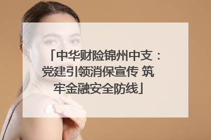 中华财险锦州中支：党建引领消保宣传 筑牢金融安全防线