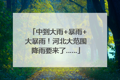 中到大雨+暴雨+大暴雨！河北大范围降雨要来了……