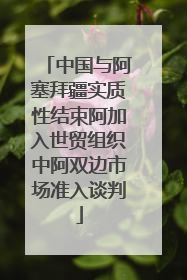 中国与阿塞拜疆实质性结束阿加入世贸组织中阿双边市场准入谈判