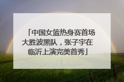 中国女篮热身赛首场大胜波黑队，张子宇在临沂上演完美首秀
