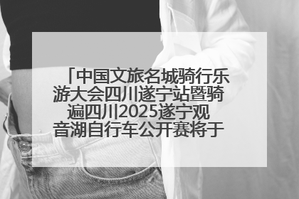中国文旅名城骑行乐游大会四川遂宁站暨骑遍四川2025遂宁观音湖自行车公开赛将于6月22日开赛