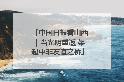 中国日报看山西｜当光明重返 架起中非友谊之桥