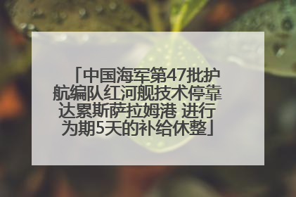 中国海军第47批护航编队红河舰技术停靠达累斯萨拉姆港 进行为期5天的补给休整