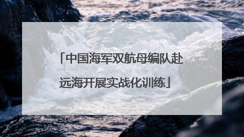 中国海军双航母编队赴远海开展实战化训练