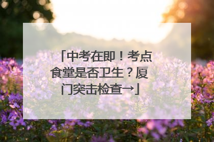 中考在即！考点食堂是否卫生？厦门突击检查→