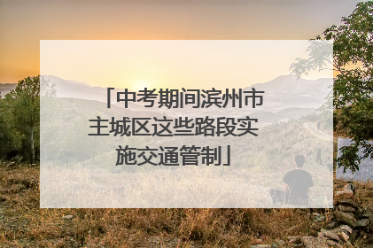 中考期间滨州市主城区这些路段实施交通管制