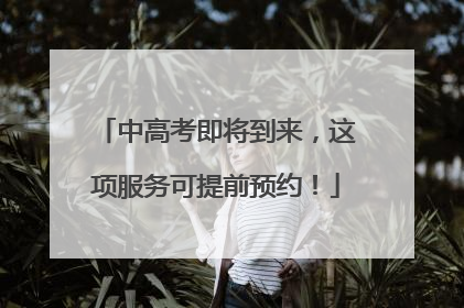 中高考即将到来，这项服务可提前预约！