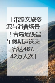 串联文旅资源与消费场景！青岛地铁端午假期运送乘客达487.42万人次