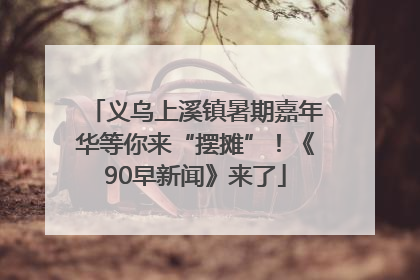 义乌上溪镇暑期嘉年华等你来“摆摊”！《90早新闻》来了
