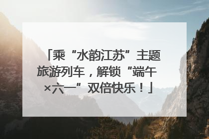 乘“水韵江苏”主题旅游列车，解锁“端午×六一”双倍快乐！