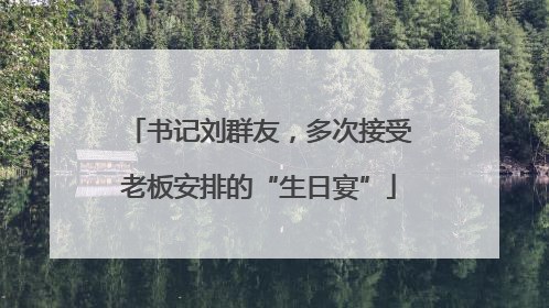 书记刘群友，多次接受老板安排的“生日宴”
