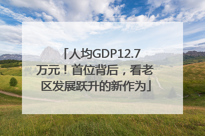 人均GDP12.7万元！首位背后，看老区发展跃升的新作为