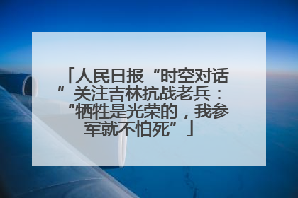 人民日报“时空对话”关注吉林抗战老兵：“牺牲是光荣的，我参军就不怕死”