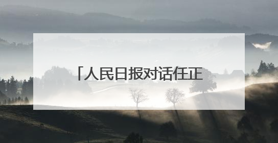 人民日报对话任正非：国家越开放，会促使我们更加进步