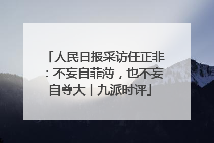 人民日报采访任正非：不妄自菲薄，也不妄自尊大丨九派时评