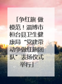 争红旗 做模范！淄博市桓台县卫生健康局“党建带动争做红旗团队”表扬仪式举行