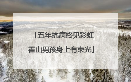 五年抗病终见彩虹 霍山男孩身上有束光