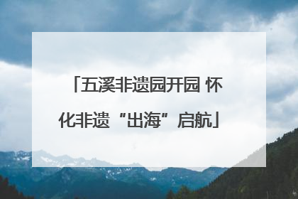 五溪非遗园开园 怀化非遗“出海”启航