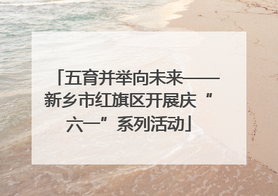 五育并举向未来——新乡市红旗区开展庆“六一”系列活动