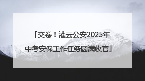 交卷！灌云公安2025年中考安保工作任务圆满收官