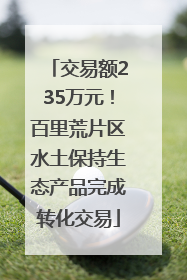 交易额235万元！百里荒片区水土保持生态产品完成转化交易