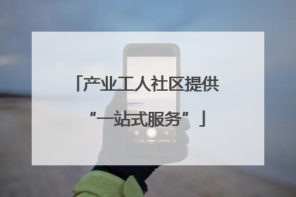 产业工人社区提供“一站式服务”