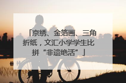 京绣、金箔画、三角折纸，文汇小学学生比拼“非遗绝活”