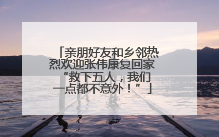 亲朋好友和乡邻热烈欢迎张伟康复回家 “救下五人，我们一点都不意外！”