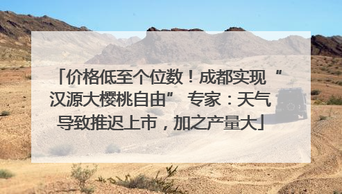 价格低至个位数！成都实现“汉源大樱桃自由” 专家：天气导致推迟上市，加之产量大