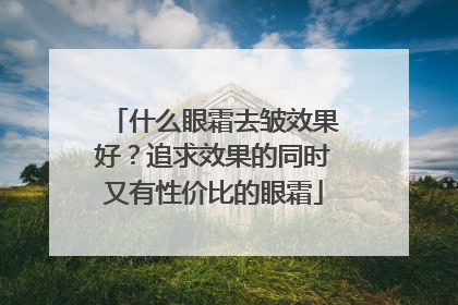 什么眼霜去皱效果好？追求效果的同时又有性价比的眼霜