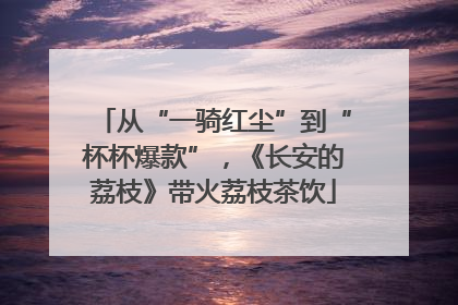 从“一骑红尘”到“杯杯爆款”，《长安的荔枝》带火荔枝茶饮