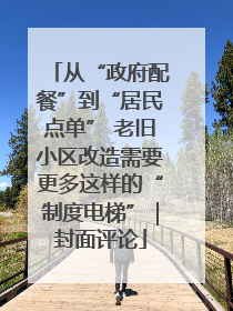 从“政府配餐”到“居民点单” 老旧小区改造需要更多这样的“制度电梯”｜封面评论