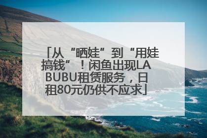 从“晒娃”到“用娃搞钱”！闲鱼出现LABUBU租赁服务，日租80元仍供不应求