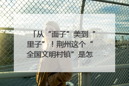 从“面子”美到“里子”！荆州这个“全国文明村镇”是怎样炼成的？