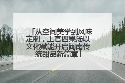 从空间美学到风味定制，上官四果汤以文化赋能开启闽南传统甜品新篇章
