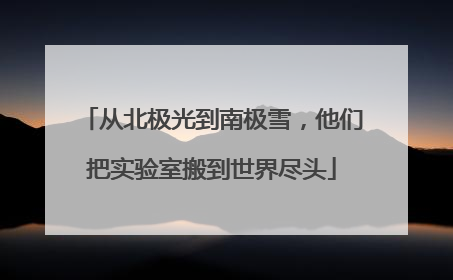 从北极光到南极雪，他们把实验室搬到世界尽头